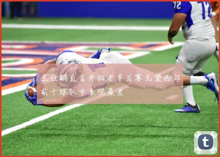 王仕鹏直言开拓者季后赛无望西部前十球队中表现最差