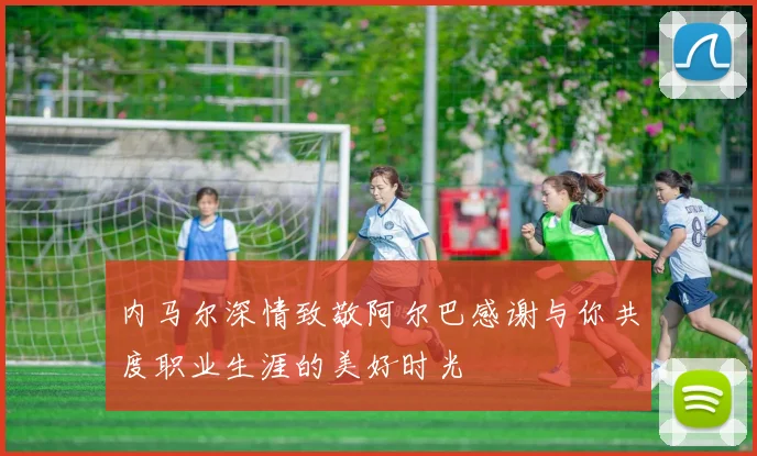 内马尔深情致敬阿尔巴感谢与你共度职业生涯的美好时光