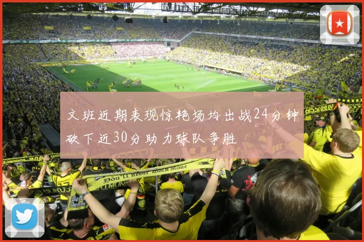 文班近期表现惊艳场均出战24分钟砍下近30分助力球队争胜