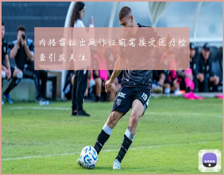 内格雷拉出庭作证前需接受医疗检查引发关注