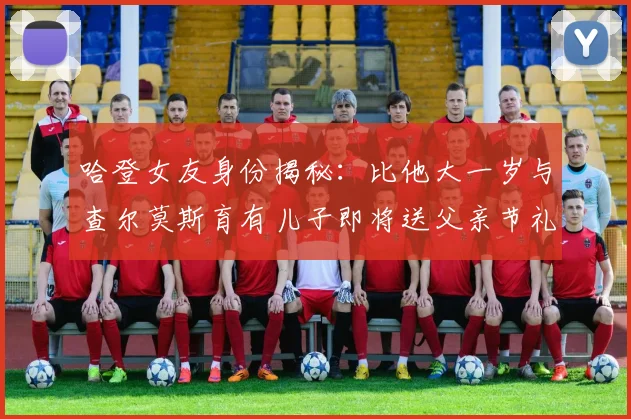 哈登女友身份揭秘：比他大一岁与查尔莫斯育有儿子即将送父亲节礼物