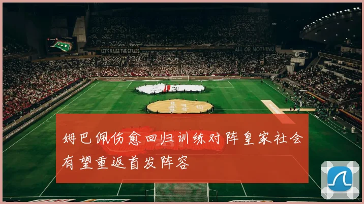 姆巴佩伤愈回归训练对阵皇家社会有望重返首发阵容