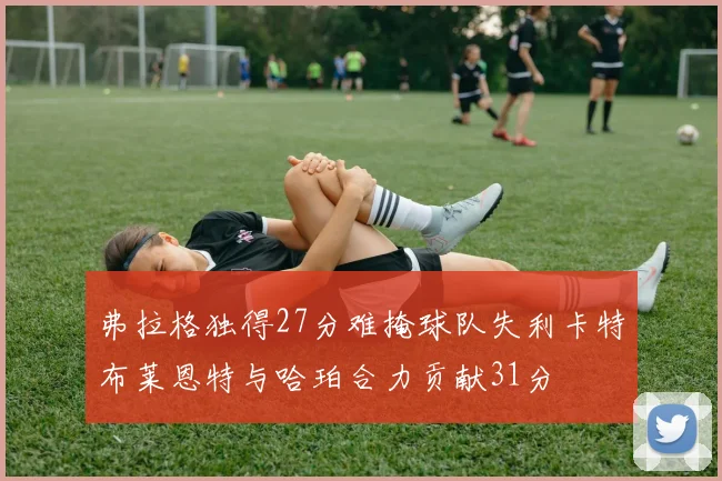 弗拉格独得27分难掩球队失利卡特布莱恩特与哈珀合力贡献31分