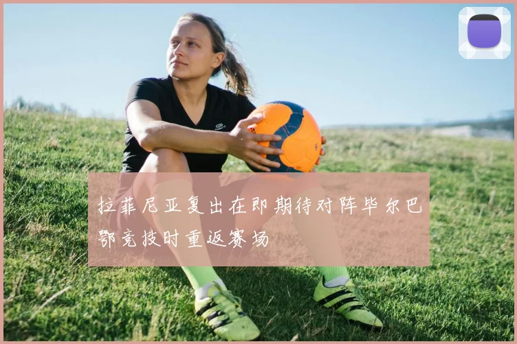 拉菲尼亚复出在即期待对阵毕尔巴鄂竞技时重返赛场