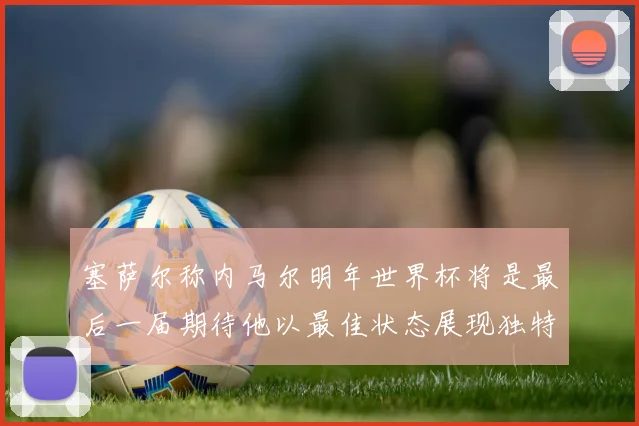 塞萨尔称内马尔明年世界杯将是最后一届期待他以最佳状态展现独特风采