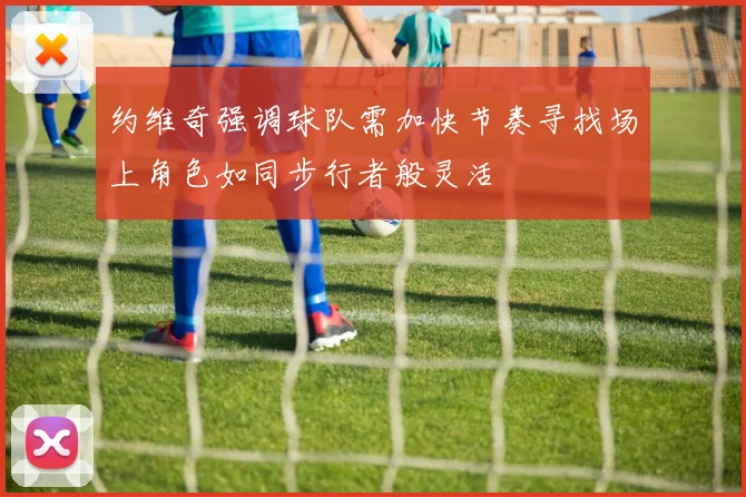 约维奇强调球队需加快节奏寻找场上角色如同步行者般灵活