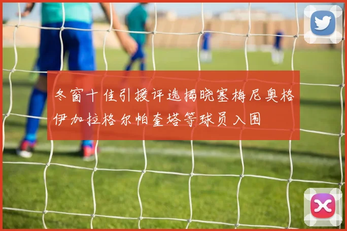 冬窗十佳引援评选揭晓塞梅尼奥格伊加拉格尔帕奎塔等球员入围