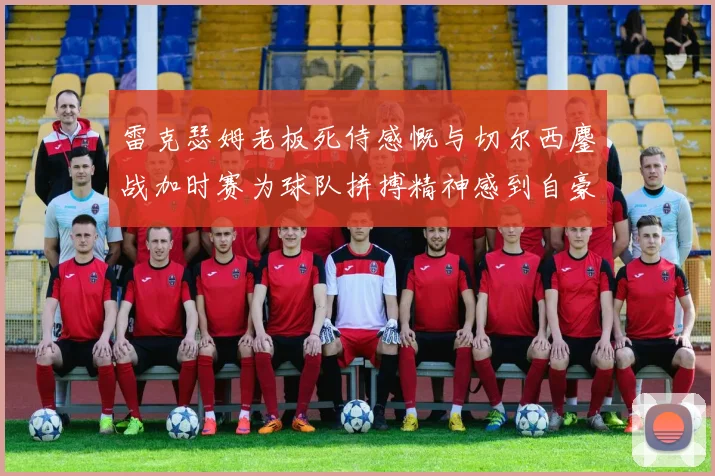 雷克瑟姆老板死侍感慨与切尔西鏖战加时赛为球队拼搏精神感到自豪