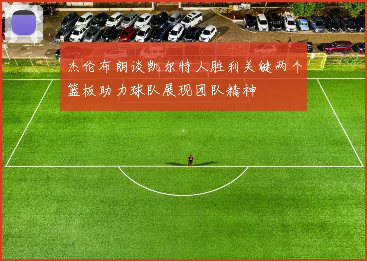 杰伦布朗谈凯尔特人胜利关键两个篮板助力球队展现团队精神