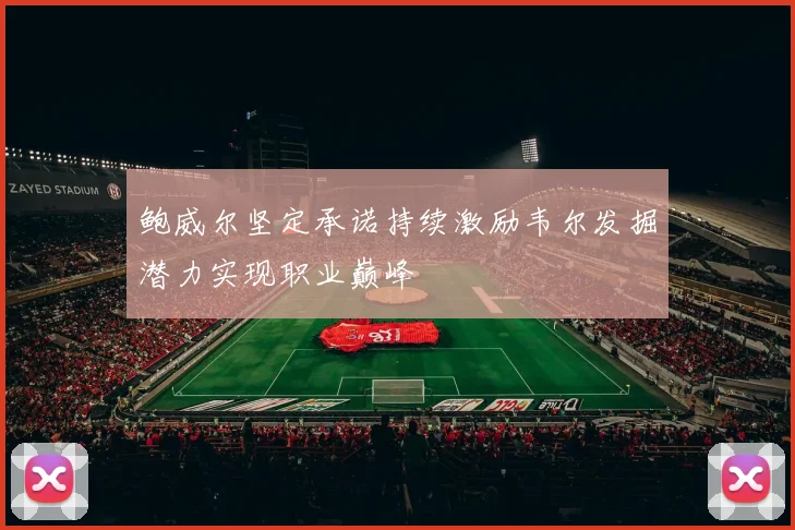 鲍威尔坚定承诺持续激励韦尔发掘潜力实现职业巅峰