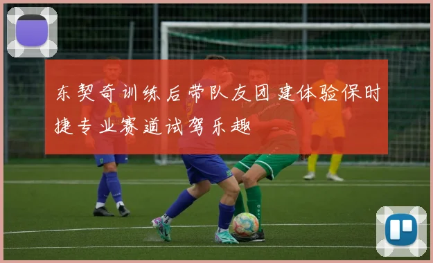 东契奇训练后带队友团建体验保时捷专业赛道试驾乐趣
