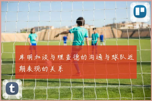 库明加谈与理查德的沟通与球队近期表现的关系