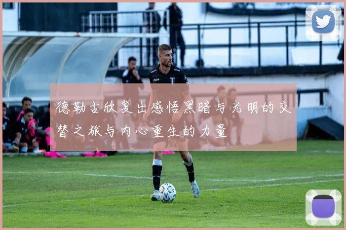 德勒古欣复出感悟黑暗与光明的交替之旅与内心重生的力量