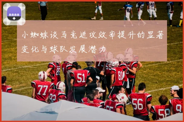 小蜘蛛谈马竞进攻效率提升的显著变化与球队发展潜力