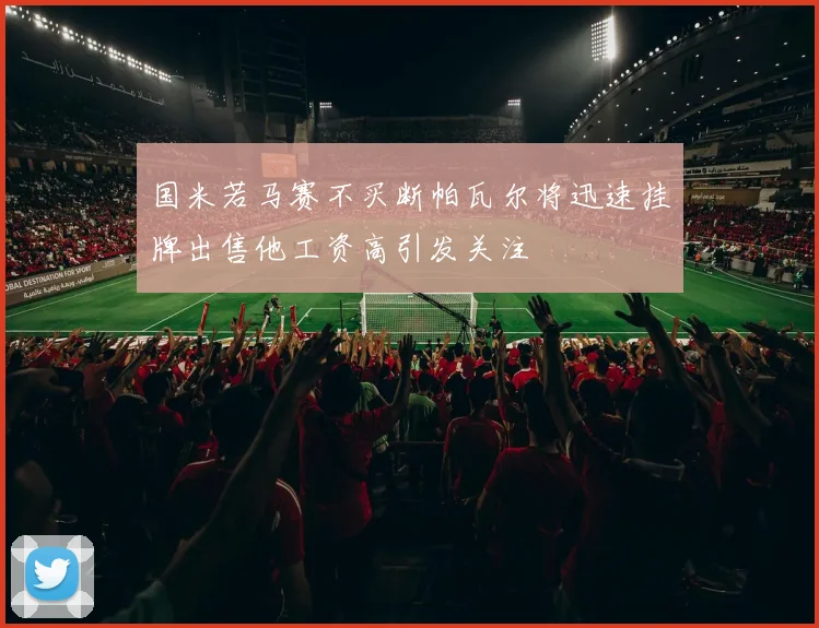 国米若马赛不买断帕瓦尔将迅速挂牌出售他工资高引发关注