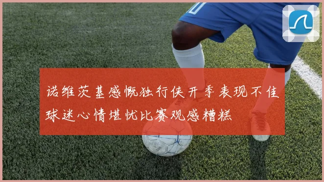 诺维茨基感慨独行侠开季表现不佳球迷心情堪忧比赛观感糟糕