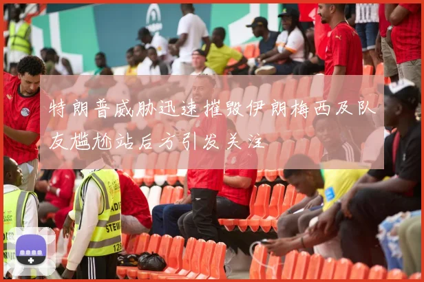 特朗普威胁迅速摧毁伊朗梅西及队友尴尬站后方引发关注