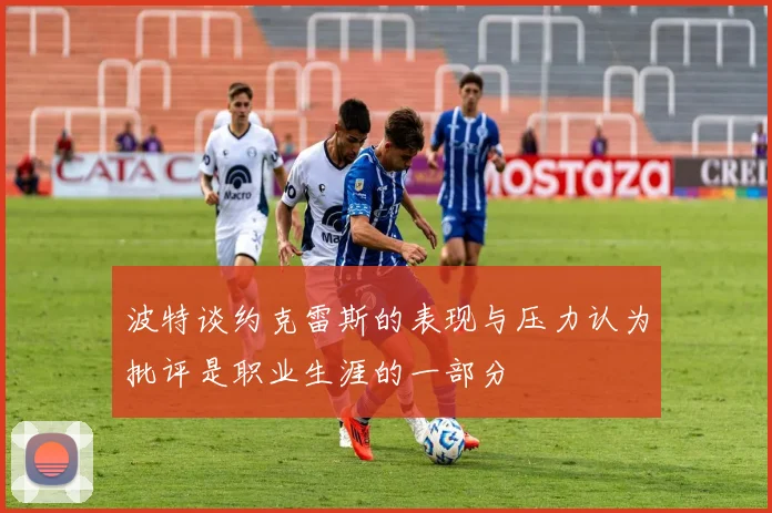 波特谈约克雷斯的表现与压力认为批评是职业生涯的一部分