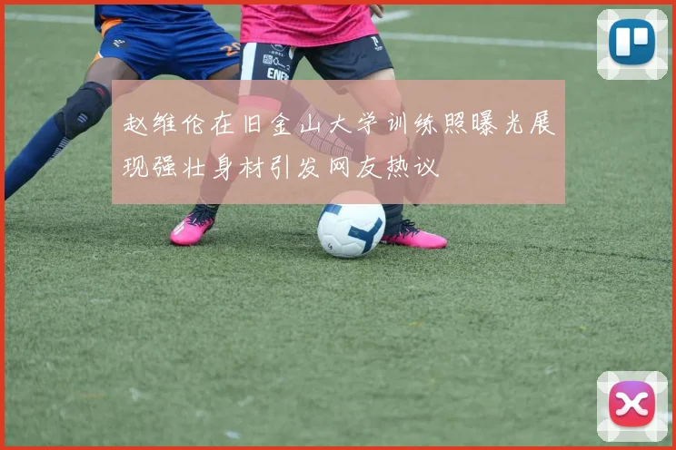 赵维伦在旧金山大学训练照曝光展现强壮身材引发网友热议