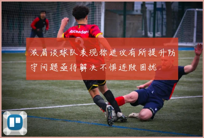 浓眉谈球队表现称进攻有所提升防守问题亟待解决不惧连败困扰