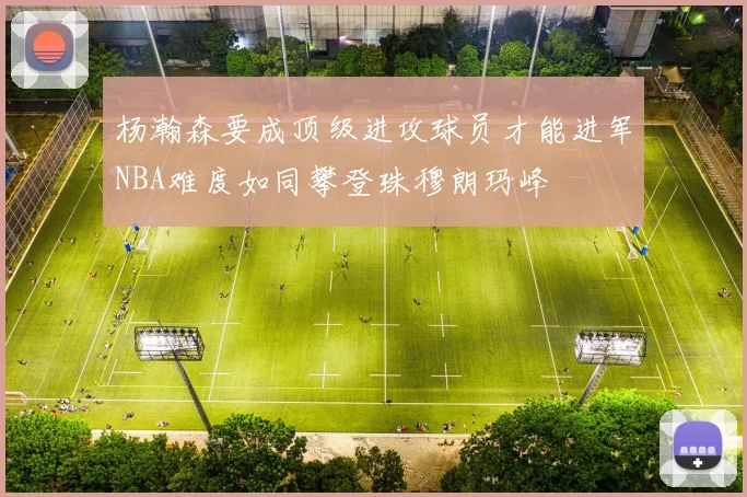 杨瀚森要成顶级进攻球员才能进军NBA难度如同攀登珠穆朗玛峰
