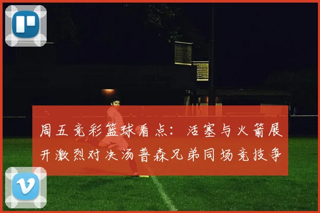 周五竞彩篮球看点：活塞与火箭展开激烈对决汤普森兄弟同场竞技争夺荣耀