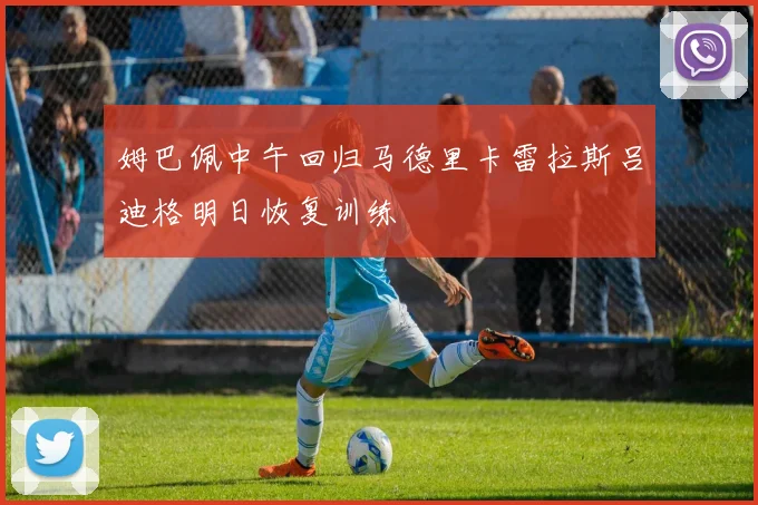 姆巴佩中午回归马德里卡雷拉斯吕迪格明日恢复训练