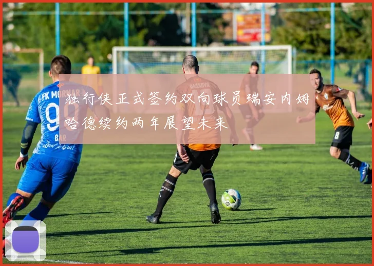 独行侠正式签约双向球员瑞安内姆哈德续约两年展望未来
