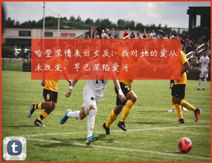 哈登深情表白女友：我对她的爱从未改变，早已深陷爱河