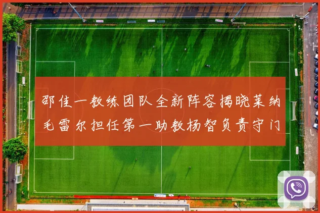 邵佳一教练团队全新阵容揭晓莱纳毛雷尔担任第一助教杨智负责守门员训练