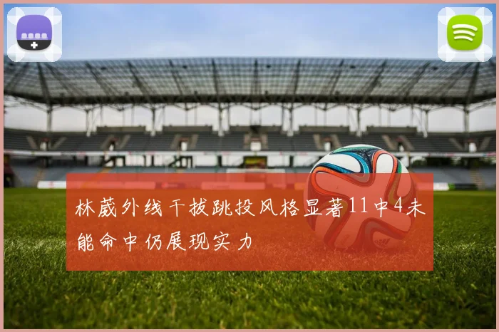 林葳外线干拔跳投风格显著11中4未能命中仍展现实力