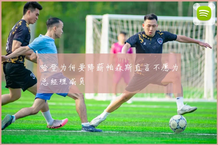 哈登为何要降薪帕森斯直言不愿为总经理减负