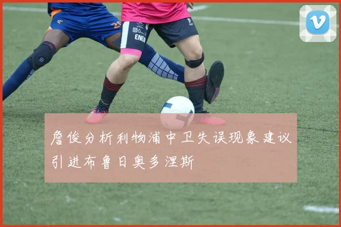 詹俊分析利物浦中卫失误现象建议引进布鲁日奥多涅斯