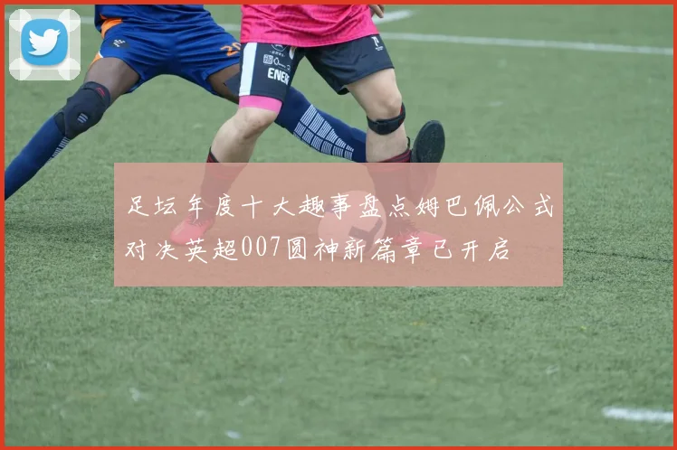 足坛年度十大趣事盘点姆巴佩公式对决英超007圆神新篇章已开启