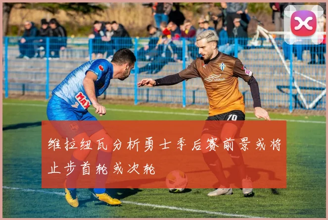 维拉纽瓦分析勇士季后赛前景或将止步首轮或次轮