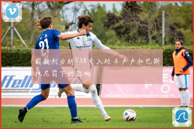 前裁判分析VAR介入对卡卢卢和巴斯托尼罚下的影响