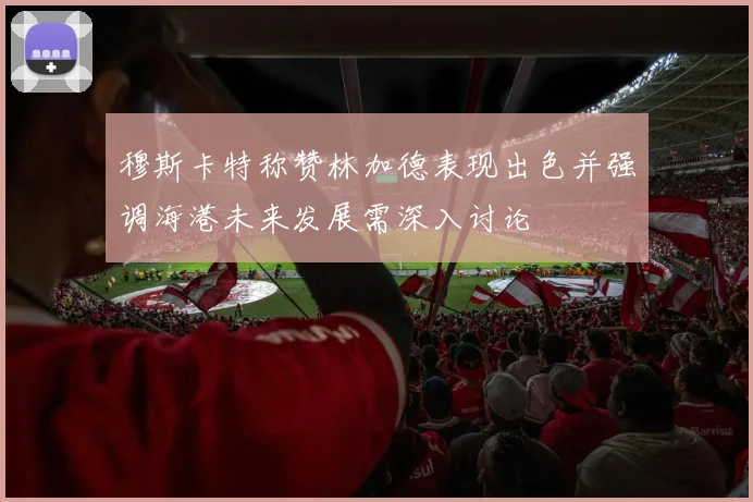 穆斯卡特称赞林加德表现出色并强调海港未来发展需深入讨论